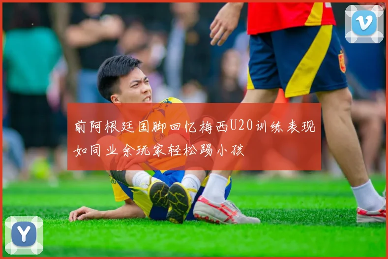 前阿根廷国脚回忆梅西U20训练表现如同业余玩家轻松踢小孩