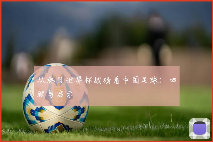 从韩日世界杯战绩看中国足球:回顾与启示