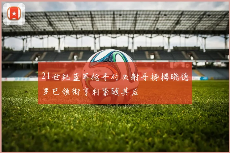 21世纪蓝军枪手对决射手榜揭晓德罗巴领衔亨利紧随其后