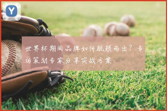 世界杯期间品牌如何脱颖而出?专访策划专家分享实战方案