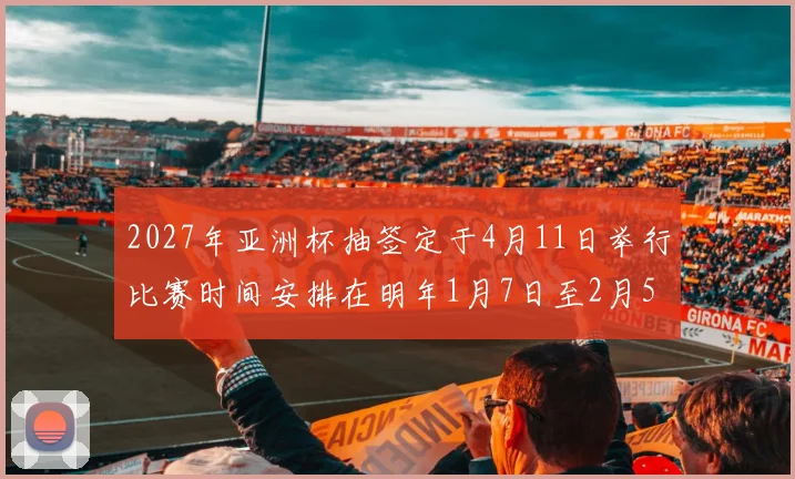 2027年亚洲杯抽签定于4月11日举行比赛时间安排在明年1月7日至2月5日