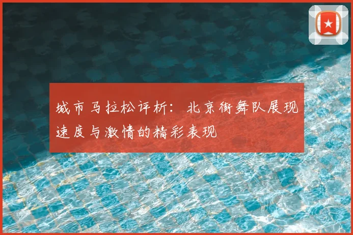 城市马拉松评析:北京街舞队展现速度与激情的精彩表现