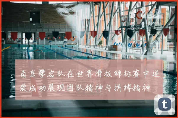 南京攀岩队在世界滑板锦标赛中逆袭成功展现团队精神与拼搏精神