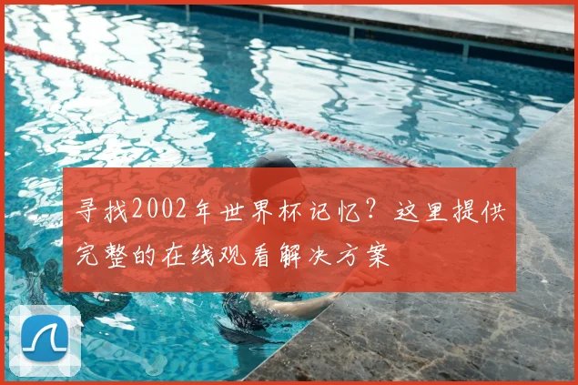 寻找2002年世界杯记忆？这里提供完整的在线观看解决方案