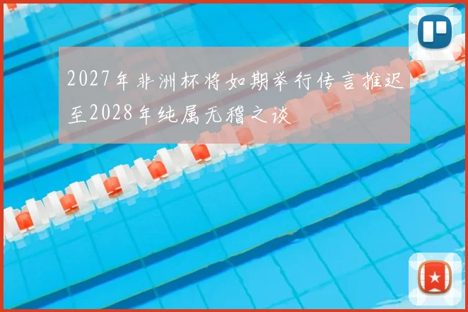 2027年非洲杯将如期举行传言推迟至2028年纯属无稽之谈