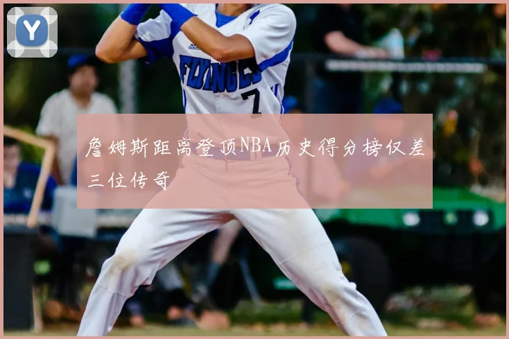 詹姆斯距离登顶NBA历史得分榜仅差三位传奇