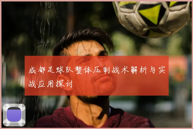 成都足球队整体压制战术解析与实战应用探讨
