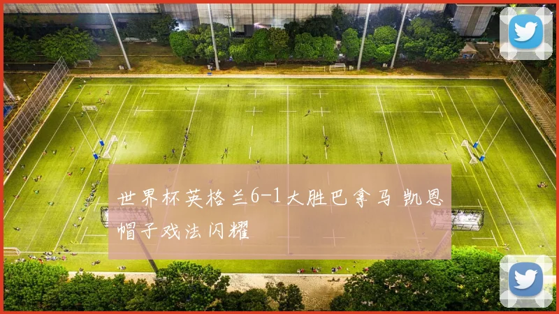 世界杯英格兰6-1大胜巴拿马 凯恩帽子戏法闪耀