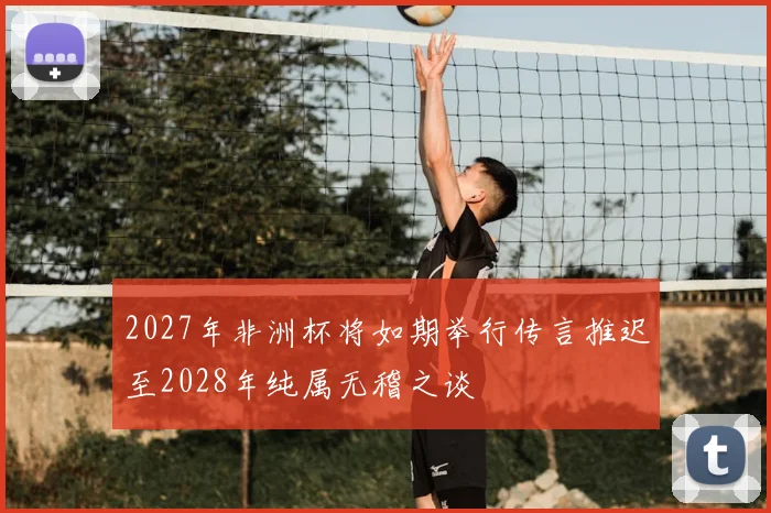 2027年非洲杯将如期举行传言推迟至2028年纯属无稽之谈