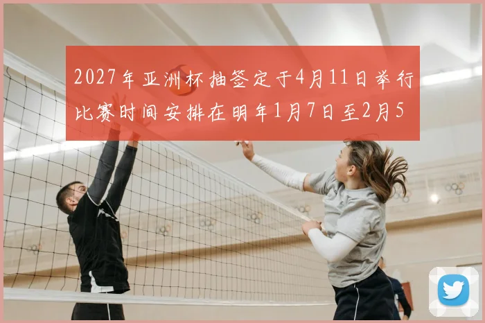 2027年亚洲杯抽签定于4月11日举行比赛时间安排在明年1月7日至2月5日