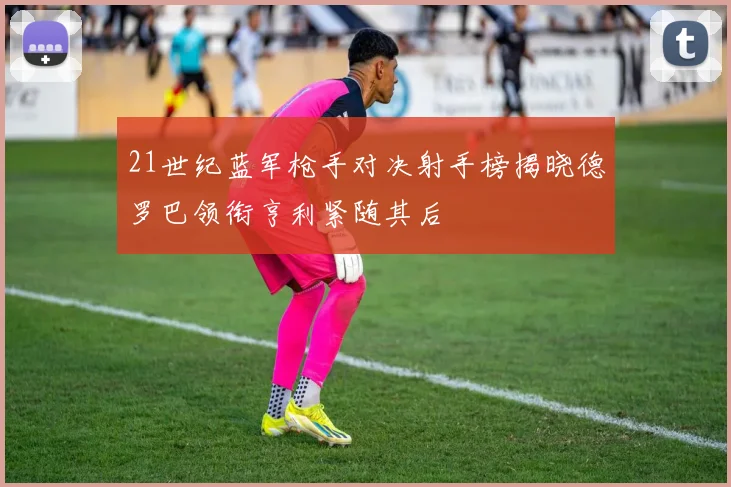 21世纪蓝军枪手对决射手榜揭晓德罗巴领衔亨利紧随其后